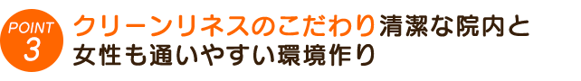 3. クリーンリネス（清潔で居心地の良い空間）清潔な院内と、女性も通いやすい環境